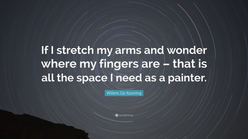 Willem De Kooning Quote: “If I stretch my arms and wonder where my fingers are – that is all the space I need as a painter.”