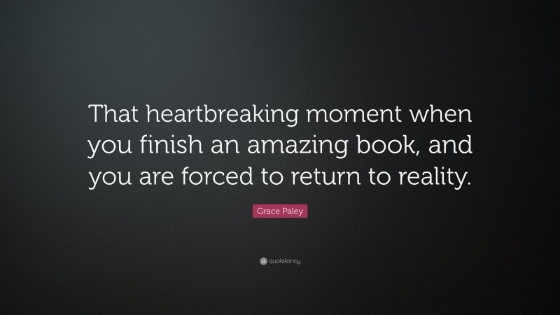 Grace Paley Quote: “That heartbreaking moment when you finish an amazing book, and you are forced to return to reality.”