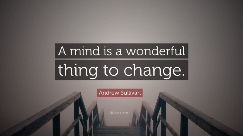 Andrew Sullivan Quote: “A mind is a wonderful thing to change.”
