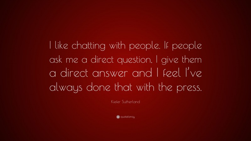 Kiefer Sutherland Quote: “I like chatting with people. If people ask me a direct question, I give them a direct answer and I feel I’ve always done that with the press.”