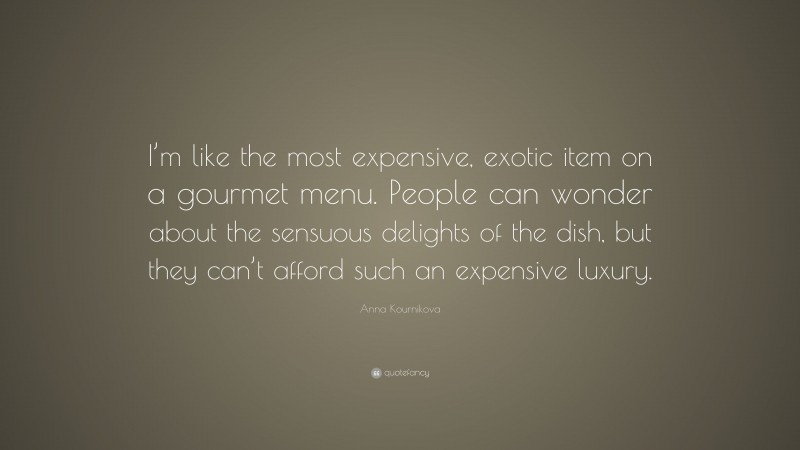 Anna Kournikova Quote: “I’m like the most expensive, exotic item on a gourmet menu. People can wonder about the sensuous delights of the dish, but they can’t afford such an expensive luxury.”