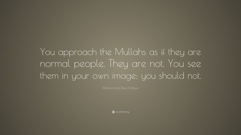 Mohammed Reza Pahlavi Quote: “You approach the Mullahs as if they are normal people. They are not. You see them in your own image; you should not.”