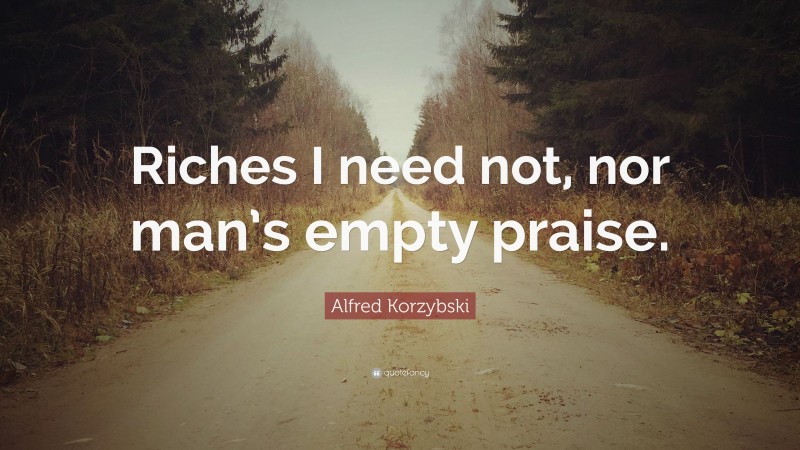 Alfred Korzybski Quote: “Riches I need not, nor man’s empty praise.”