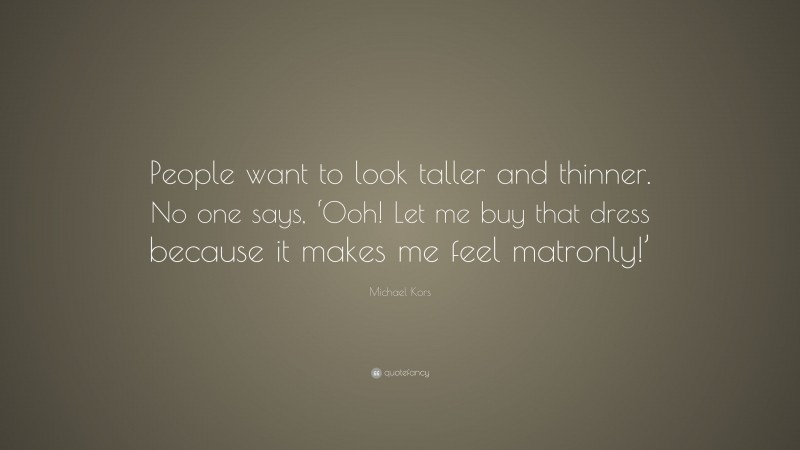 Michael Kors Quote: “People want to look taller and thinner. No one says, ‘Ooh! Let me buy that dress because it makes me feel matronly!’”