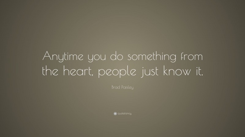 Brad Paisley Quote: “Anytime you do something from the heart, people just know it.”