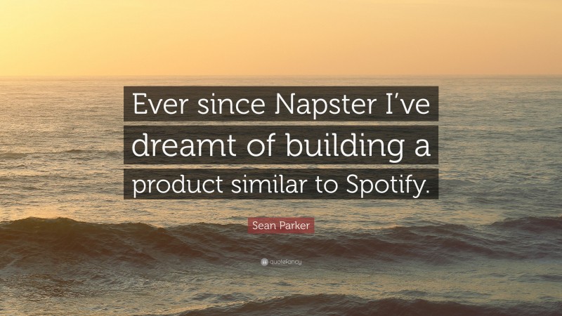 Sean Parker Quote: “Ever since Napster I’ve dreamt of building a product similar to Spotify.”