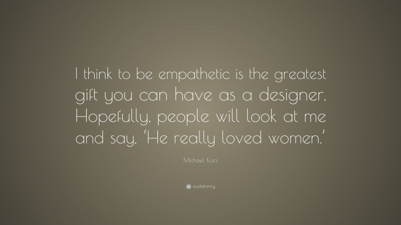 Michael Kors Quote: “I think to be empathetic is the greatest gift you can have as a designer. Hopefully, people will look at me and say, ‘He really loved women.’”