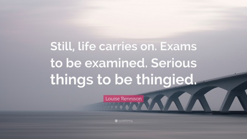 Louise Rennison Quote: “Still, life carries on. Exams to be examined. Serious things to be thingied.”