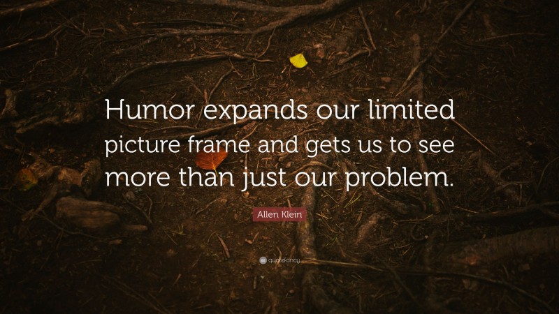 Allen Klein Quote: “Humor expands our limited picture frame and gets us to see more than just our problem.”