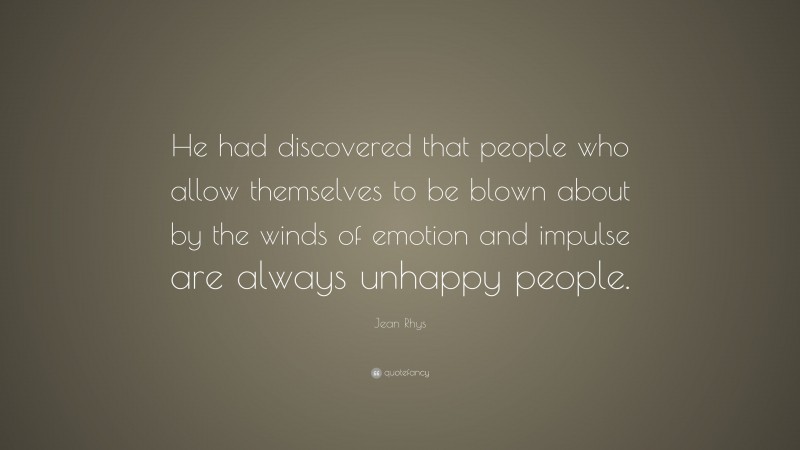 Jean Rhys Quote: “He had discovered that people who allow themselves to be blown about by the winds of emotion and impulse are always unhappy people.”