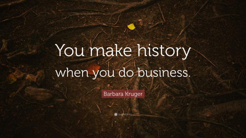 Barbara Kruger Quote: “You make history when you do business.”