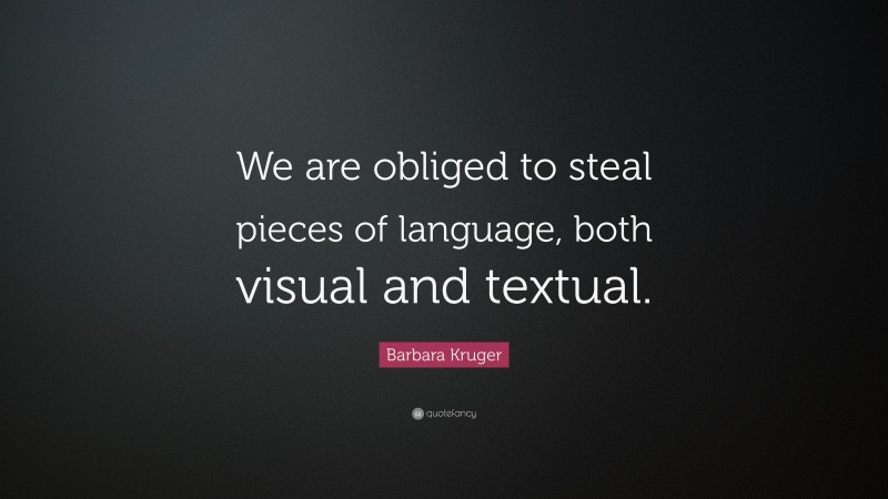 Barbara Kruger Quote: “We are obliged to steal pieces of language, both visual and textual.”
