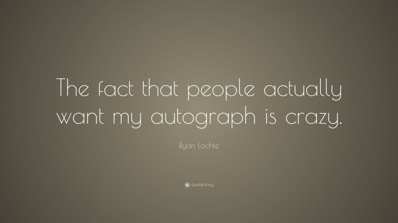 Ryan Lochte Quote: “The fact that people actually want my autograph is crazy.”