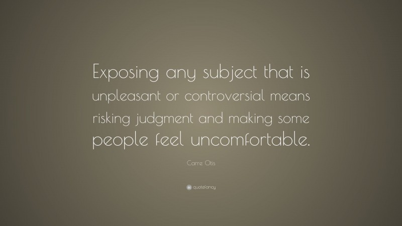 Carre Otis Quote: “Exposing any subject that is unpleasant or controversial means risking judgment and making some people feel uncomfortable.”