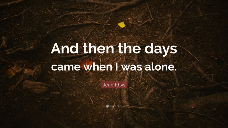 Jean Rhys Quote: “And then the days came when I was alone.”