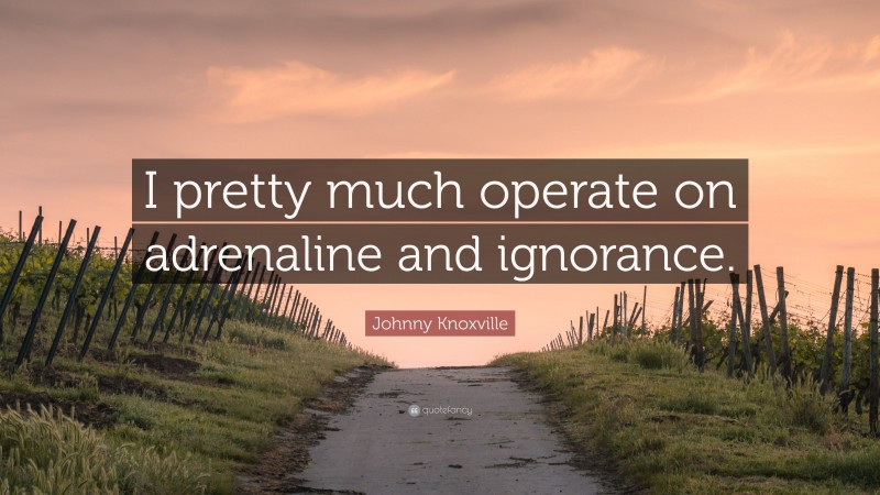Johnny Knoxville Quote: “I pretty much operate on adrenaline and ignorance.”