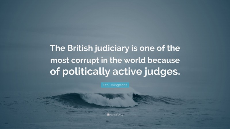 Ken Livingstone Quote: “The British judiciary is one of the most corrupt in the world because of politically active judges.”