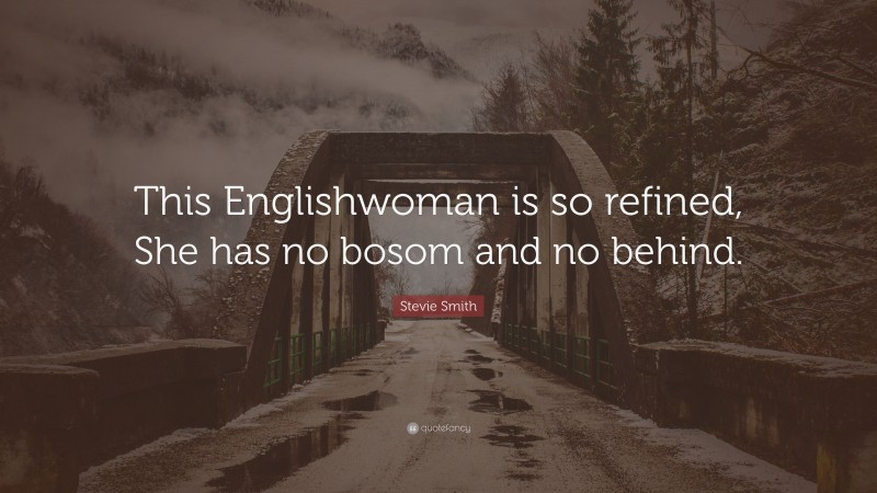 Stevie Smith Quote: “This Englishwoman is so refined, She has no bosom and no behind.”