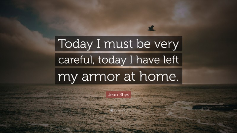Jean Rhys Quote: “Today I must be very careful, today I have left my armor at home.”