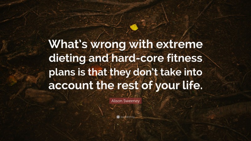 Alison Sweeney Quote: “What’s wrong with extreme dieting and hard-core fitness plans is that they don’t take into account the rest of your life.”