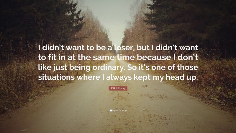 ASAP Rocky Quote: “I didn’t want to be a loser, but I didn’t want to fit in at the same time because I don’t like just being ordinary. So it’s one of those situations where I always kept my head up.”