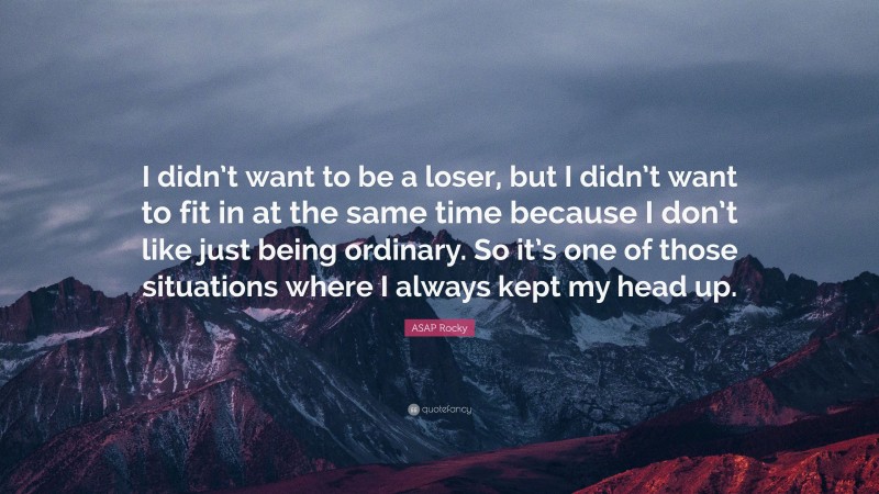 ASAP Rocky Quote: “I didn’t want to be a loser, but I didn’t want to fit in at the same time because I don’t like just being ordinary. So it’s one of those situations where I always kept my head up.”