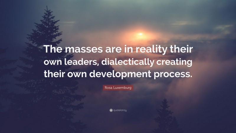 Rosa Luxemburg Quote: “The masses are in reality their own leaders, dialectically creating their own development process.”