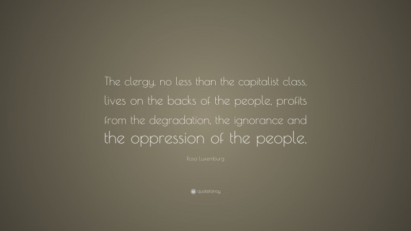 Rosa Luxemburg Quote: “The clergy, no less than the capitalist class, lives on the backs of the people, profits from the degradation, the ignorance and the oppression of the people.”