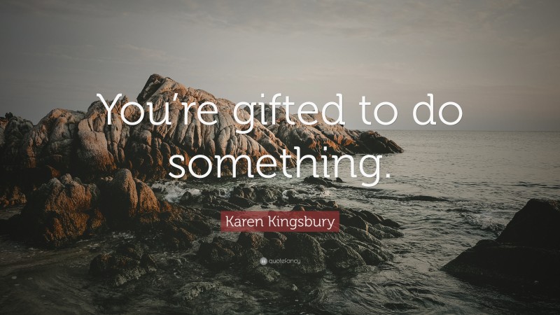 Karen Kingsbury Quote: “You’re gifted to do something.”