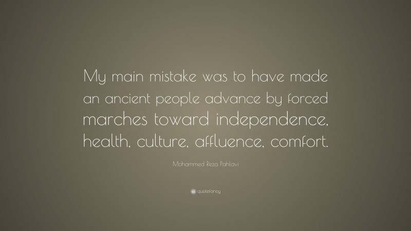 Mohammed Reza Pahlavi Quote: “My main mistake was to have made an ancient people advance by forced marches toward independence, health, culture, affluence, comfort.”