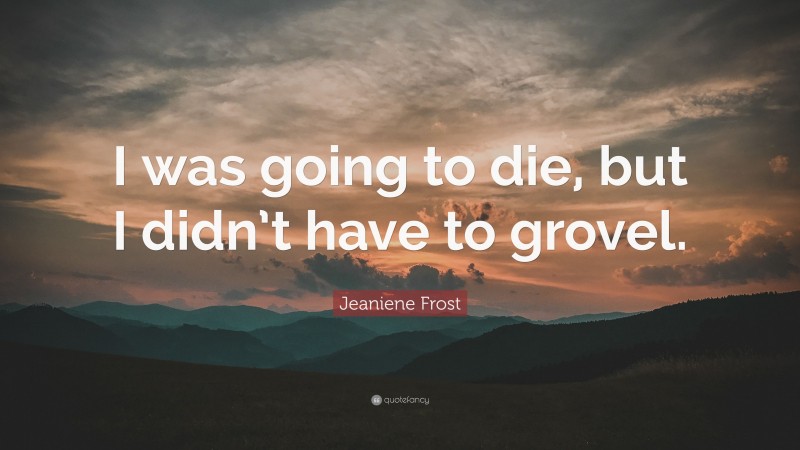 Jeaniene Frost Quote: “I was going to die, but I didn’t have to grovel.”