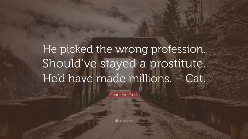 Jeaniene Frost Quote: “He picked the wrong profession. Should’ve stayed a prostitute. He’d have made millions. – Cat.”