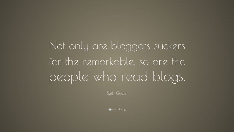 Seth Godin Quote: “Not only are bloggers suckers for the remarkable, so are the people who read blogs.”