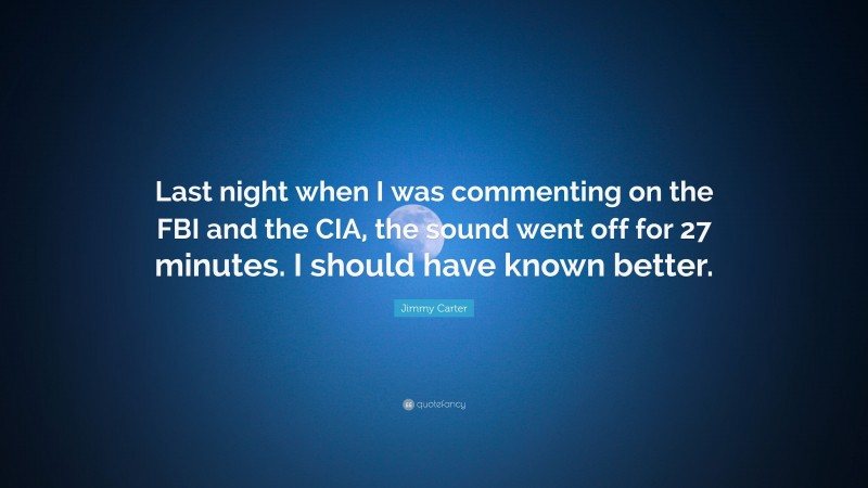Jimmy Carter Quote: “Last night when I was commenting on the FBI and the CIA, the sound went off for 27 minutes. I should have known better.”