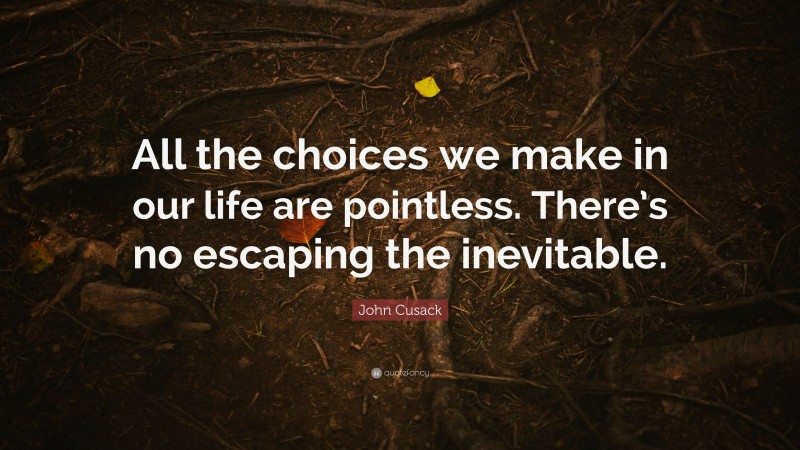 John Cusack Quote: “All the choices we make in our life are pointless. There’s no escaping the inevitable.”