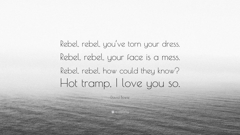David Bowie Quote: “Rebel, rebel, you’ve torn your dress. Rebel, rebel, your face is a mess. Rebel, rebel, how could they know? Hot tramp, I love you so.”
