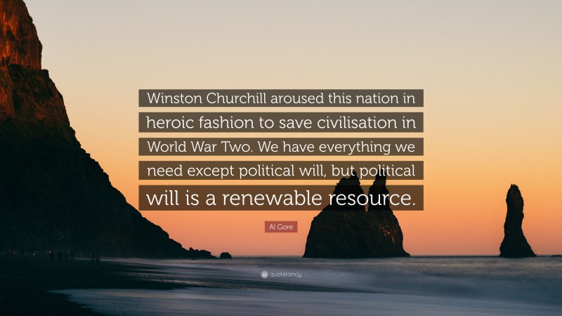 Al Gore Quote: “Winston Churchill aroused this nation in heroic fashion to save civilisation in World War Two. We have everything we need except political will, but political will is a renewable resource.”