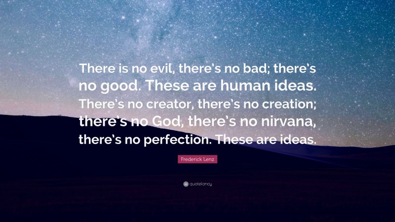 Frederick Lenz Quote: “There is no evil, there’s no bad; there’s no good. These are human ideas. There’s no creator, there’s no creation; there’s no God, there’s no nirvana, there’s no perfection. These are ideas.”