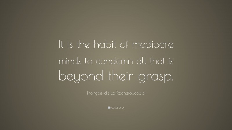 François de La Rochefoucauld Quote: “It is the habit of mediocre minds to condemn all that is beyond their grasp.”