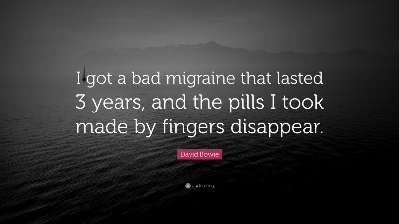 David Bowie Quote: “I got a bad migraine that lasted 3 years, and the pills I took made by fingers disappear.”