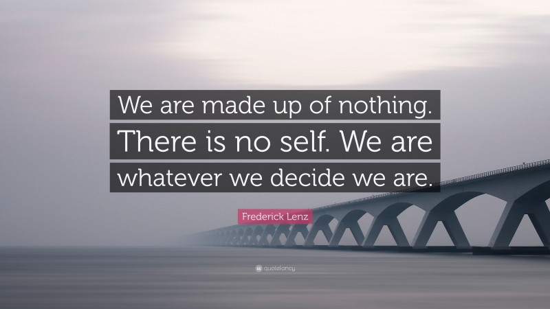 Frederick Lenz Quote: “We are made up of nothing. There is no self. We are whatever we decide we are.”