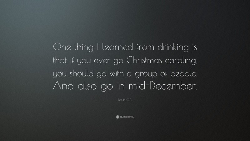 Louis C.K. Quote: “One thing I learned from drinking is that if you ever go Christmas caroling, you should go with a group of people. And also go in mid-December.”