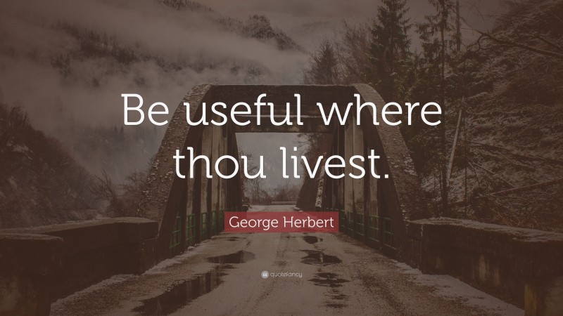 George Herbert Quote: “Be useful where thou livest.”