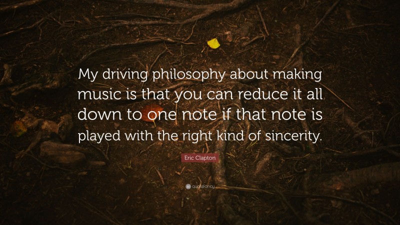 Eric Clapton Quote: “My driving philosophy about making music is that you can reduce it all down to one note if that note is played with the right kind of sincerity.”