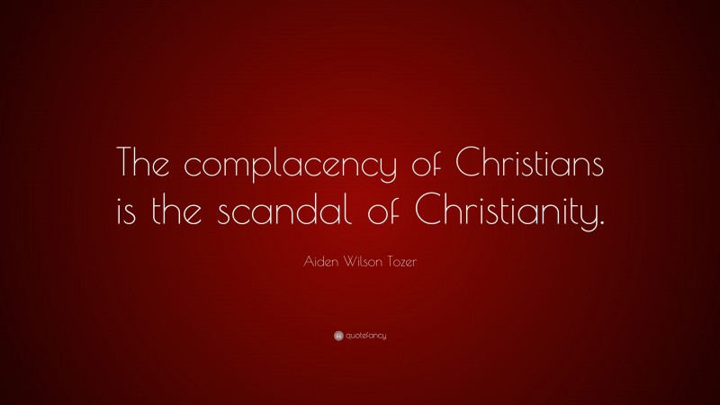Aiden Wilson Tozer Quote: “The complacency of Christians is the scandal of Christianity.”