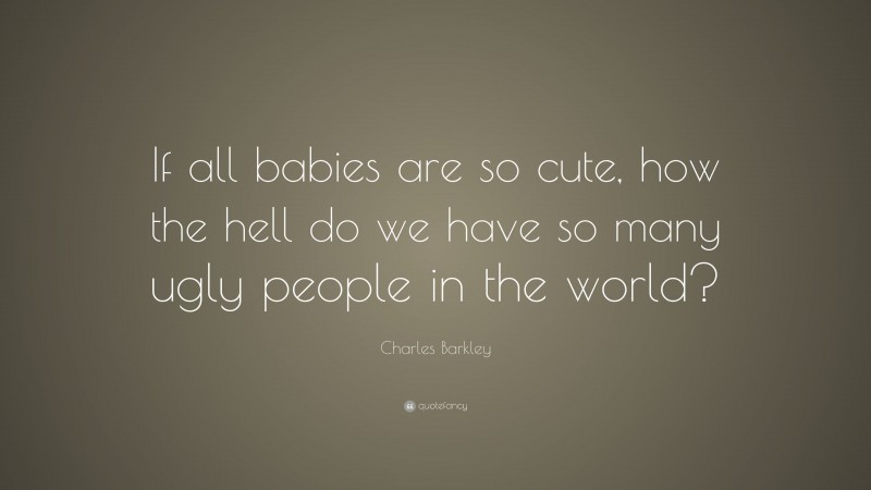 Charles Barkley Quote: “If all babies are so cute, how the hell do we have so many ugly people in the world?”