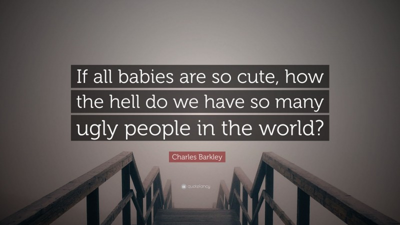 Charles Barkley Quote: “If all babies are so cute, how the hell do we have so many ugly people in the world?”