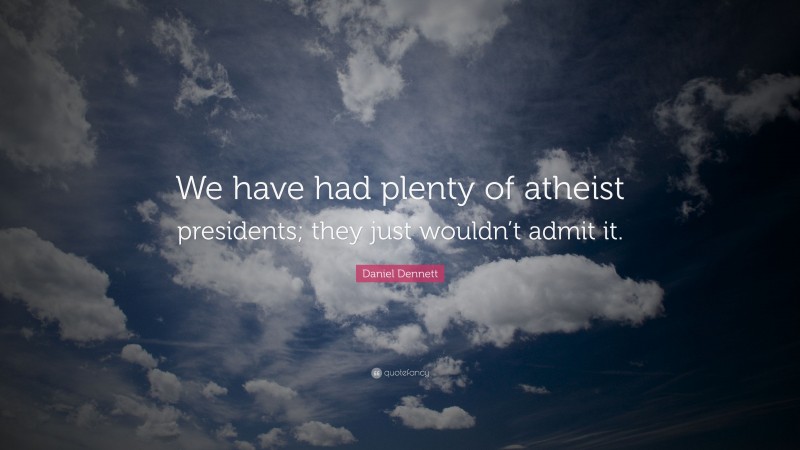 Daniel Dennett Quote: “We have had plenty of atheist presidents; they just wouldn’t admit it.”