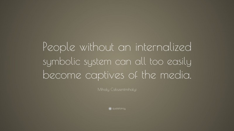 Mihaly Csikszentmihalyi Quote: “People without an internalized symbolic system can all too easily become captives of the media.”