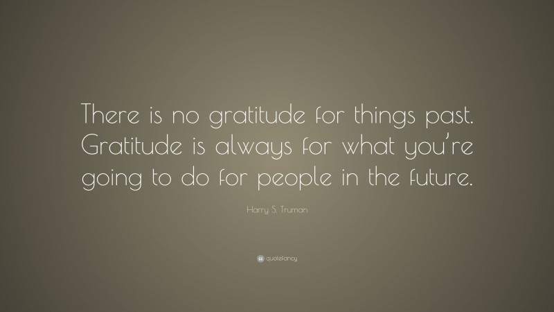 Harry S. Truman Quote: “There is no gratitude for things past. Gratitude is always for what you’re going to do for people in the future.”
